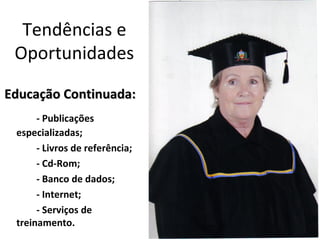 Tendências e
 Oportunidades

Educação Continuada:
      - Publicações
 especializadas;
      - Livros de referência;
      - Cd-Rom;
      - Banco de dados;
      - Internet;
      - Serviços de
 treinamento.
 