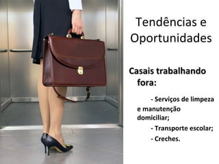 Tendências e
Oportunidades

Casais trabalhando
  fora:
     - Serviços de limpeza
 e manutenção
 domiciliar;
     - Transporte escolar;
     - Creches.
 