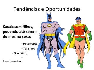 Tendências e Oportunidades

Casais sem filhos,
podendo até serem
do mesmo sexo:
              - Pet Shops;
               - Turismo;
       - Diversões;
               -
Investimentos.
 