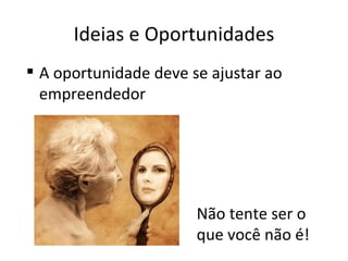 Ideias e Oportunidades
 A oportunidade deve se ajustar ao
  empreendedor




                       Não tente ser o
                       que você não é!
 