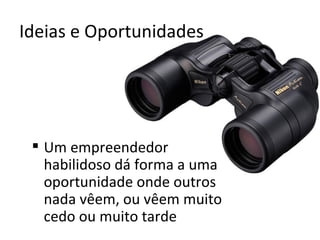 Ideias e Oportunidades




  Um empreendedor
   habilidoso dá forma a uma
   oportunidade onde outros
   nada vêem, ou vêem muito
   cedo ou muito tarde
 