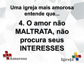 Uma igreja mais amorosa
entende que...
4. O amor não
MALTRATA, não
procura seus
INTERESSES
 