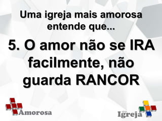 Uma igreja mais amorosa
entende que...
5. O amor não se IRA
facilmente, não
guarda RANCOR
 