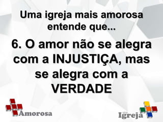 Uma igreja mais amorosa
entende que...
6. O amor não se alegra
com a INJUSTIÇA, mas
se alegra com a
VERDADE
 