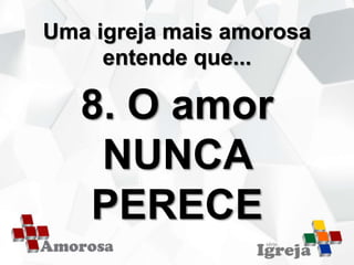 Uma igreja mais amorosa
entende que...
8. O amor
NUNCA
PERECE
 