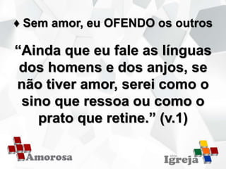 ♦ Sem amor, eu OFENDO os outros
“Ainda que eu fale as línguas
dos homens e dos anjos, se
não tiver amor, serei como o
sino que ressoa ou como o
prato que retine.” (v.1)
 