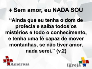 ♦ Sem amor, eu NADA SOU
“Ainda que eu tenha o dom de
profecia e saiba todos os
mistérios e todo o conhecimento,
e tenha uma fé capaz de mover
montanhas, se não tiver amor,
nada serei.” (v.2)
 