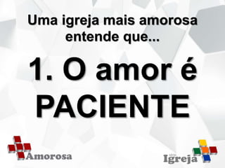 Uma igreja mais amorosa
entende que...
1. O amor é
PACIENTE
 