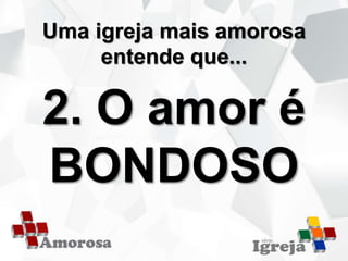 Uma igreja mais amorosa
entende que...
2. O amor é
BONDOSO
 