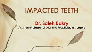 IMPACTED TEETH
Dr. Saleh Bakry
Assistant Professor of Oral and Maxillofacial Surgery
 