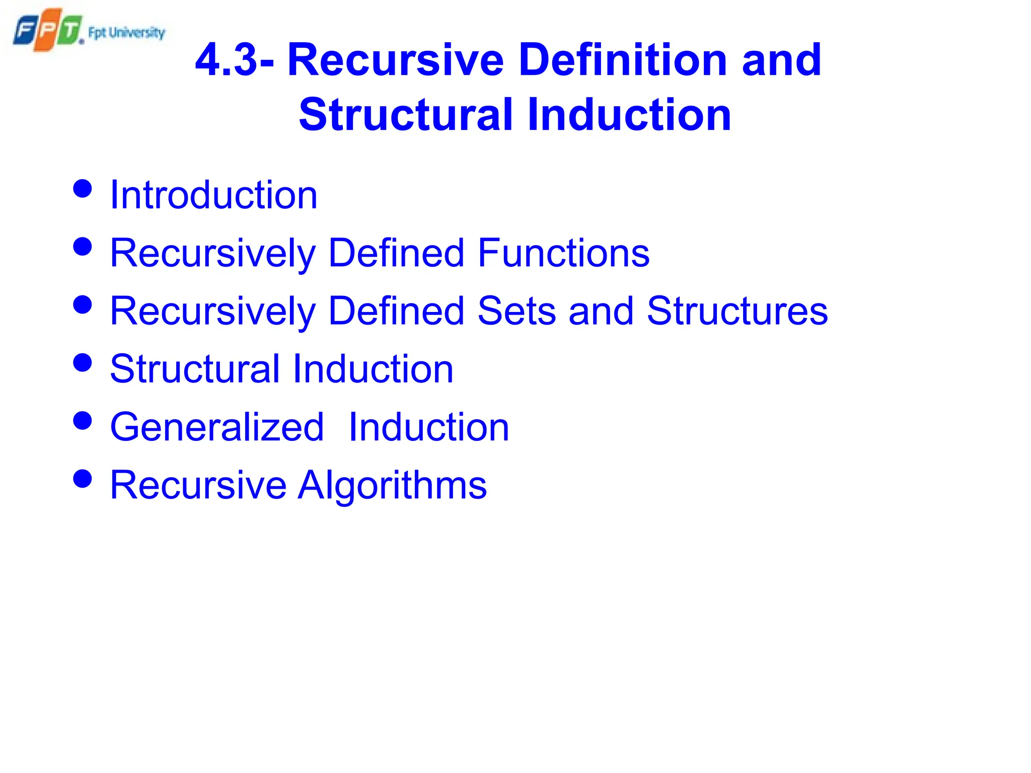 4.3- Recursive Definition and
Structural Induction
 Introduction
 Recursively Defined Functions
 Recursively Defined Sets and Structures
 Structural Induction
 Generalized Induction
 Recursive Algorithms
 