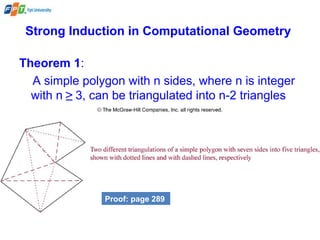 Strong Induction in Computational Geometry
Theorem 1:
A simple polygon with n sides, where n is integer
with n ≥ 3, can be triangulated into n-2 triangles
Proof: page 289
 