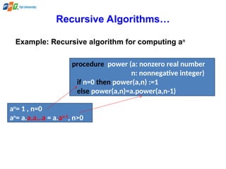 Recursive Algorithms…
Example: Recursive algorithm for computing an
an
= 1 , n=0
an
= a.a.a…a = a.an-1
, n>0
procedure power (a: nonzero real number
n: nonnegative integer)
if n=0 then power(a,n) :=1
else power(a,n)=a.power(a,n-1)
 