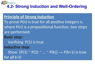 4.2- Strong Induction and Well-Ordering
Principle of Strong Induction
To prove P(n) is true for all positive integers n,
where P(n) is a propositional function, two steps
are performed:
Basic step:
Verifying P(1) is true
Inductive step:
Show [P(1) ^ P(2) ^ … ^ P(k)] → P(k+1) is true
for all k>0
 