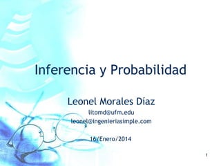 Inferencia y Probabilidad
Leonel Morales Díaz
litomd@ufm.edu
leonel@ingenieriasimple.com
16/Enero/2014
1

 