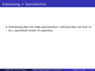 Subclassing = Specialization




     Subclassing does not imply specialization—subclass does not have to
     be a specialized version of superclass.




 Michal P´se (CTU in Prague)
         ıˇ                    Object Programming Lect. 4: Inheritance   October 19, 2010   7 / 12
 