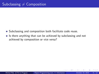 Subclassing = Composition




     Subclassing and composition both facilitate code reuse.
     Is there anything that can be achieved by subclassing and not
     achieved by composition or vice versa?




 Michal P´se (CTU in Prague)
         ıˇ                    Object Programming Lect. 4: Inheritance   October 19, 2010   8 / 12
 