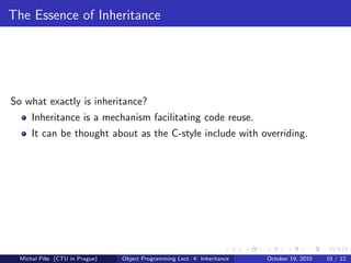 The Essence of Inheritance




So what exactly is inheritance?
      Inheritance is a mechanism facilitating code reuse.
      It can be thought about as the C-style include with overriding.




  Michal P´se (CTU in Prague)
          ıˇ                    Object Programming Lect. 4: Inheritance   October 19, 2010   10 / 12
 