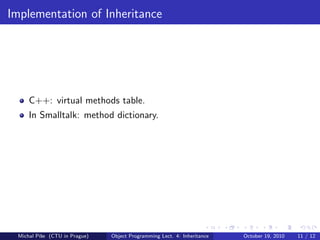 Implementation of Inheritance




     C++: virtual methods table.
     In Smalltalk: method dictionary.




 Michal P´se (CTU in Prague)
         ıˇ                    Object Programming Lect. 4: Inheritance   October 19, 2010   11 / 12
 