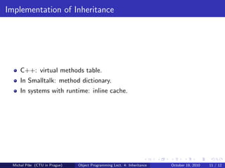 Implementation of Inheritance




     C++: virtual methods table.
     In Smalltalk: method dictionary.
     In systems with runtime: inline cache.




 Michal P´se (CTU in Prague)
         ıˇ                    Object Programming Lect. 4: Inheritance   October 19, 2010   11 / 12
 