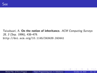 See




Taivalsaari, A. On the notion of inheritance. ACM Computing Surveys
28, 3 (Sep. 1996), 438–479.
http://doi.acm.org/10.1145/243439.243441




 Michal P´se (CTU in Prague)
         ıˇ                    Object Programming Lect. 4: Inheritance   October 19, 2010   12 / 12
 