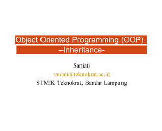 Object Oriented Programming (OOP)
--Inheritance-
Saniati
saniati@teknokrat.ac.id
STMIK Teknokrat, Bandar Lampung
 