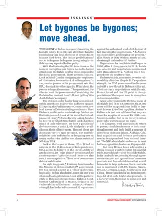 4	 Industrial economist NOVEMBER 2018
i n k l i n g s
Let bygones be bygones;
move ahead.
The ghost of Bofors is severely haunting the
Gandhi family. Even 30 years after Rajiv Gandhi
concluding this deal, the issue of bribes taken
has not died down. The Indian predeliction of
not to let bygones be bygones is so glaringly vis-
ible in every aspect of Indian polity.
With Modi winning the 2014 elections on the
issue of corruption, one finds a no-holds-barred
attack over the Rafale deal by those opposed to
the Modi government. There are no civilities.
Look at Rahul Gandhi instigating the employees
of Hindustan Aeronautics Ltd at Bengaluru: “a
very senior person in the government said that
HAL does not have the capacity. What about the
person who got the contract?” he questioned. He
also accused the government of ‘snatching’ the
Rafale offset contract from HAL and ‘gifting’ it to
Anil Ambani’s company.
The Defence sector has for long been consid-
ered a sacred cow. Its activities had been opaque.
Excepting the Parliamentary Committees, few
had access to Defence dealings and units. Most
Defence public sector undertakings had an un-
flattering record. Look at the main battle tank
project of Heavy Vehicles Factory taking decades
to deliver by which time battle tanks had lost
much of their relevance . We have a plethora of
defence research units. Little analysis is avail-
able on their effectiveness. Most of these are
doing university-type research, not entirely
related to costs and benefits or designing new on
many products for civilian use, characteristic of
NASA of USA.
Look at the largest of these, HAL. It had its
origins in the 1940s ahead of Independence.
HAL seems to believe in the inevitability of
gradualness. Its Tejas aircraft are no match to
contemporary fighter jets and these are also
much more expensive. There have been severe
delays in deliveries.
For eight long years A K Antony functioned as
the Minister of Defence in the UPA government.
He has earned a name as a ‘clean’ politician,
but sadly, he has also been known as one who
shunned taking decisions. Look at the pathetic
state of Defence preparedness. Rakesh Sood,
former Ambassador to France, points to the
vulnerability of Defence: “Indian Air Force’s
strength had reduced to around 32 squadrons
against the authorised level of 42. Instead of
fast-tracking the negotiations, A K Antony
was indecisive, prolonging the process.”
(The Hindu 16 Oct) Without timely action,
the strength is slated to fall further.
Negotiations for the Rafale deal began in
2000. After 11 long years, in 2011, Rafale
was selected and negotiations commenced
with Dassault in 2012. Nothing much hap-
pened over the next two years.
Understandably, concerned over the vul-
nerability of further drop in IAF’s squadron
strength, the NDA government had to come
out with a new-thrust in Defence policy act.
The fast-track negotiations with Russia,
France, Israel and the US point to the ap-
preciation of the urgent need to strengthen
defence capabilities.
Arun Jaitley pointed to the total value of
the Rafale deal of Rs 58,000 crore. Rs 29,000
crore will be supplied from India to Das-
sault by over 120 offset suppliers. Ambani’s
Reliance is just one of these that may ac-
count for supplies of around Rs 1000 crore.
Sounds sensible, but in the divisive Indian
polity who worries about the logic?
The Congress, with aspirations to return
to power, should endeavour to look at na-
tional interest and help build a measure of
consensus on major issues. Aadhaar, GST,
land acquisition and defence production
need to be approached from national inter-
est. The NDA should also endeavour to meet
halfway opposition leaders as Vajpayee did.
	 For long IE has been advocating a
strong focus on a barter system for bilateral
trade. In such high-value deals like Rafale,
India can build reciprocity, through agree-
ments to export vast quantities of consumer
products and household items that would
be needed in large volumes. Such contracts
can be concluded with US, Russia, France,
Britain, Germany, Japan, South Korea and
China. From these India has been import-
ing a lot of hi-tech, high value products. In
a barter system, there can be some give and
some take.
 
