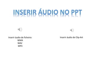 Inserir áudio de ficheiro:
WMA
WAV
MP3
Inserir áudio de Clip-Art
 