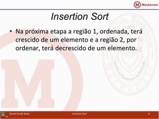 •  Na	
  próxima	
  etapa	
  a	
  região	
  1,	
  ordenada,	
  terá	
  
crescido	
  de	
  um	
  elemento	
  e	
  a	
  região	
  2,	
  por	
  
ordenar,	
  terá	
  decrescido	
  de	
  um	
  elemento.	
  
Insertion Sort
Daniel	
  Arndt	
  Alves	
   Inser/on	
  Sort	
   4	
  
 