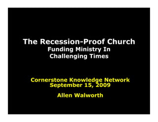 The Recession-Proof Church
     Funding Ministry In
      Challenging Times



 Cornerstone Knowledge Network
       September 15, 2009
        Allen Walworth
 