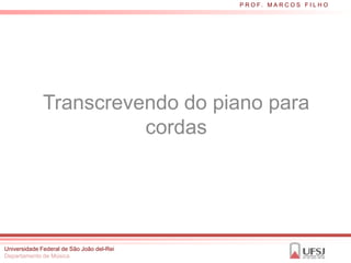 P R O F. M A R C O S F I L H O




              Transcrevendo do piano para
                        cordas




Universidade Federal de São João del-Rei
Departamento de Música
 