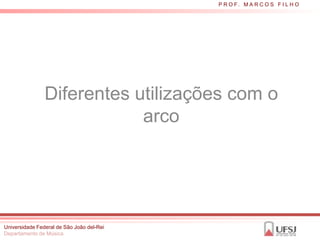 P R O F. M A R C O S F I L H O




                Diferentes utilizações com o
                            arco




Universidade Federal de São João del-Rei
Departamento de Música
 