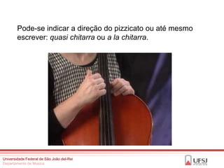Pode-se indicar a direção do pizzicato ou até mesmo
        escrever: quasi chitarra ou a la chitarra.




Universidade Federal de São João del-Rei
Departamento de Música
 