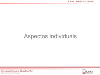 P R O F. M A R C O S F I L H O




                             Aspectos individuais




Universidade Federal de São João del-Rei
Departamento de Música
 