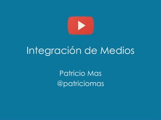 Integración de Medios
Patricio Mas
@patriciomas
 
