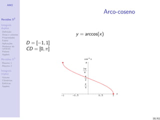 AM2

                                            Arco-coseno
              2
Revis˜es R
     o

Integrais
duplos
Deﬁni¸˜o
      ca
´
Areas e volumes                 y = arccos(x)
Propriedades
Fubini
Aplica¸˜es
       co         D = [−1, 1]
Mudan¸a de
        c
vari´veis
    a
Polares
                  CD = [0, π]
Applets

Revis˜es R3
     o
Resumo 1
Resumo 2

Integrais
triplos
Volume
Cil´
   ındricas
Esf´ricas
    e
Applets




                                                          18/61
 