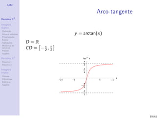 AM2

                                           Arco-tangente
              2
Revis˜es R
     o

Integrais
duplos
Deﬁni¸˜o
      ca
´
Areas e volumes                  y = arctan(x)
Propriedades
Fubini
Aplica¸˜es
       co         D=R
Mudan¸a de
        c
vari´veis
    a
Polares
                  CD = − π , π
                         2 2
Applets

Revis˜es R3
     o
Resumo 1
Resumo 2

Integrais
triplos
Volume
Cil´
   ındricas
Esf´ricas
    e
Applets




                                                           19/61
 