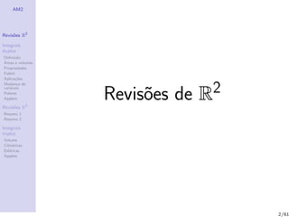 AM2




Revis˜es R2
     o

Integrais
duplos
Deﬁni¸˜o
      ca
´
Areas e volumes
Propriedades
Fubini
Aplica¸˜es
       co



                  Revis˜es de R2
Mudan¸a de
        c


                       o
vari´veis
    a
Polares
Applets

Revis˜es R3
     o
Resumo 1
Resumo 2

Integrais
triplos
Volume
Cil´
   ındricas
Esf´ricas
    e
Applets




                                   2/61
 