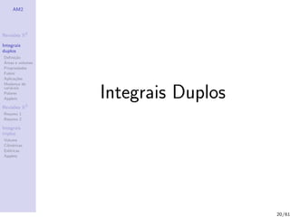 AM2




Revis˜es R2
     o

Integrais
duplos
Deﬁni¸˜o
      ca
´
Areas e volumes
Propriedades
Fubini
Aplica¸˜es
       co
Mudan¸a de
        c
vari´veis
    a
Polares
Applets
              3
                  Integrais Duplos
Revis˜es R
     o
Resumo 1
Resumo 2

Integrais
triplos
Volume
Cil´
   ındricas
Esf´ricas
    e
Applets




                                     20/61
 