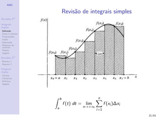 AM2

                          Revis˜o de integrais simples
                               a
              2
Revis˜es R
     o

Integrais
duplos
Deﬁni¸˜o
      ca
´
Areas e volumes
Propriedades
Fubini
Aplica¸˜es
       co
Mudan¸a de
        c
vari´veis
    a
Polares
Applets

Revis˜es R3
     o
Resumo 1
Resumo 2

Integrais
triplos
Volume
Cil´
   ındricas
Esf´ricas
    e
Applets




                      b                     n
                          f (t) dt = lim         f (xi )∆xi
                  a                n→+∞
                                           i=1
                                                              21/61
 