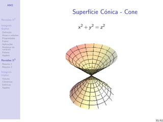 AM2

                  Superf´ C´nica - Cone
                        ıcie o
              2
Revis˜es R
     o

Integrais
duplos             x2 + y2 = z2
Deﬁni¸˜o
      ca
´
Areas e volumes
Propriedades
Fubini
Aplica¸˜es
       co
Mudan¸a de
        c
vari´veis
    a
Polares
Applets

Revis˜es R3
     o
Resumo 1
Resumo 2

Integrais
triplos
Volume
Cil´
   ındricas
Esf´ricas
    e
Applets




                                          33/61
 