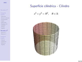 AM2

                  Superf´ cil´
                        ıcie ındrica - Cilindro
              2
Revis˜es R
     o

Integrais
duplos              x 2 + y 2 = R 2,   R∈R
Deﬁni¸˜o
      ca
´
Areas e volumes
Propriedades
Fubini
Aplica¸˜es
       co
Mudan¸a de
        c
vari´veis
    a
Polares
Applets

Revis˜es R3
     o
Resumo 1
Resumo 2

Integrais
triplos
Volume
Cil´
   ındricas
Esf´ricas
    e
Applets




                                                  34/61
 