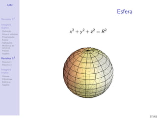 AM2

                                       Esfera
              2
Revis˜es R
     o

Integrais
duplos
Deﬁni¸˜o
´
      ca
Areas e volumes
                  x2 + y 2 + z2 = R2
Propriedades
Fubini
Aplica¸˜es
       co
Mudan¸a de
        c
vari´veis
    a
Polares
Applets

Revis˜es R3
     o
Resumo 1
Resumo 2

Integrais
triplos
Volume
Cil´
   ındricas
Esf´ricas
    e
Applets




                                                37/61
 
