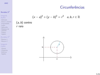 AM2

                                                        Circunferˆncias
                                                                 e
              2
Revis˜es R
     o

Integrais
duplos                            (x − a)2 + (y − b)2 = r 2   a, b, r ∈ R
Deﬁni¸˜o
      ca
´
Areas e volumes
Propriedades      (a, b) centro
Fubini
Aplica¸˜es
       co         r raio
Mudan¸a de
        c
vari´veis
    a
Polares
Applets

Revis˜es R3
     o
Resumo 1
Resumo 2

Integrais
triplos
Volume
Cil´
   ındricas
Esf´ricas
    e
Applets




                                                                            5/61
 