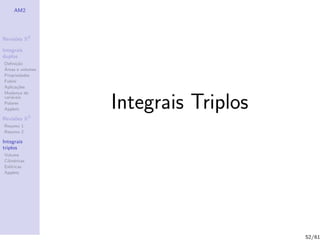 AM2




Revis˜es R2
     o

Integrais
duplos
Deﬁni¸˜o
      ca
´
Areas e volumes
Propriedades
Fubini
Aplica¸˜es
       co
Mudan¸a de
        c
vari´veis
    a
Polares
Applets
              3
                  Integrais Triplos
Revis˜es R
     o
Resumo 1
Resumo 2

Integrais
triplos
Volume
Cil´
   ındricas
Esf´ricas
    e
Applets




                                      52/61
 