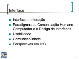 2 
Interface 
Interface e Interação 
Paradigmas da Comunicação Humano- Computador e o Design de Interfaces 
Usabilidade 
Comunicabilidade 
Perspectivas em IHC  