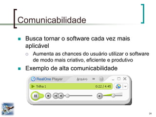 24 
Comunicabilidade 
Busca tornar o software cada vez mais aplicável 
Aumenta as chances do usuário utilizar o software de modo mais criativo, eficiente e produtivo 
Exemplo de alta comunicabilidade  