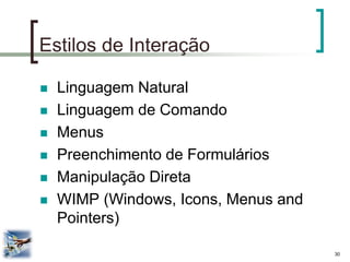 30 
Estilos de Interação 
Linguagem Natural 
Linguagem de Comando 
Menus 
Preenchimento de Formulários 
Manipulação Direta 
WIMP (Windows, Icons, Menus and Pointers)  