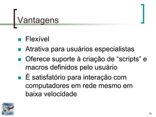 44 
Vantagens 
Flexível 
Atrativa para usuários especialistas 
Oferece suporte à criação de “scripts” e macros definidos pelo usuário 
É satisfatório para interação com computadores em rede mesmo em baixa velocidade  