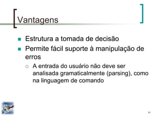 51 
Vantagens 
Estrutura a tomada de decisão 
Permite fácil suporte à manipulação de erros 
A entrada do usuário não deve ser analisada gramaticalmente (parsing), como na linguagem de comando  